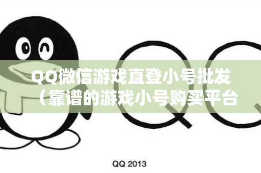 QQ微信游戏直登小号批发（靠谱的游戏小号购买平台）