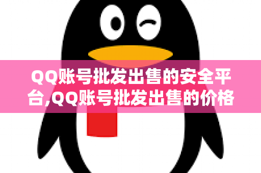 QQ账号批发出售的安全平台,QQ账号批发出售的价格