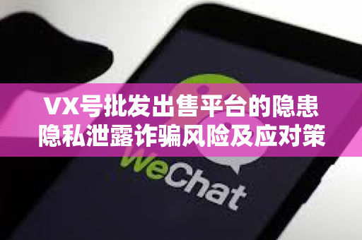 VX号批发出售平台的隐患隐私泄露诈骗风险及应对策略
