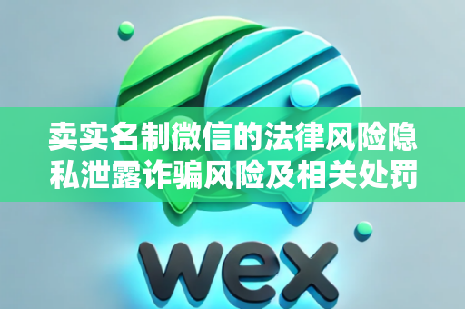 卖实名制微信的法律风险隐私泄露诈骗风险及相关处罚
