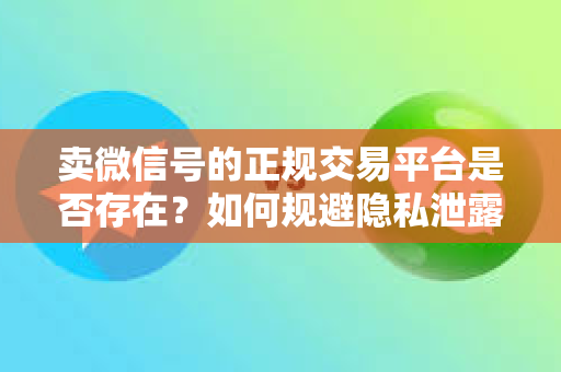 卖微信号的正规交易平台是否存在？如何规避隐私泄露和诈骗风险？