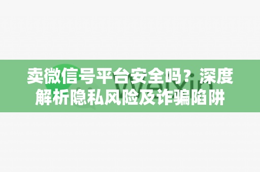卖微信号平台安全吗？深度解析隐私风险及诈骗陷阱