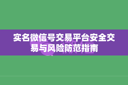 实名微信号交易平台安全交易与风险防范指南