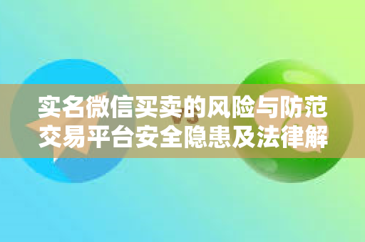 实名微信买卖的风险与防范交易平台安全隐患及法律解读