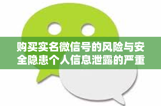 购买实名微信号的风险与安全隐患个人信息泄露的严重后果及防范措施