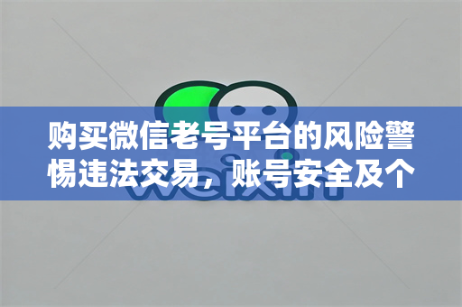 购买微信老号平台的风险警惕违法交易，账号安全及个人信息泄露风险或者更简洁一些购买微信老号风险提示及安全防范