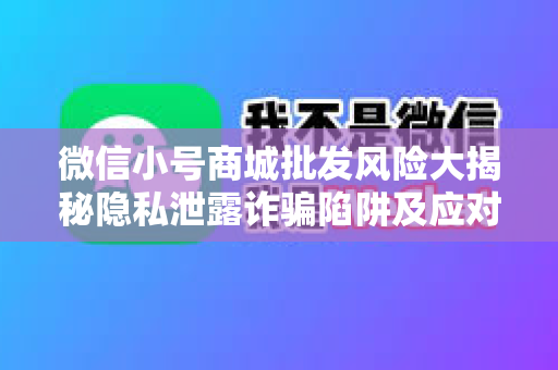 微信小号商城批发风险大揭秘隐私泄露诈骗陷阱及应对策略