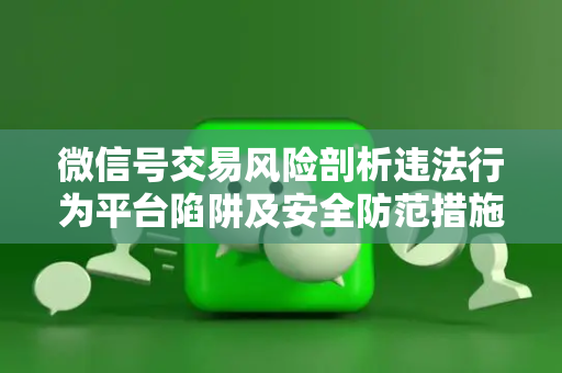 微信号交易风险剖析违法行为平台陷阱及安全防范措施
