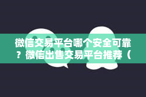 微信交易平台哪个安全可靠？微信出售交易平台推荐（隐私保护与安全保障）
