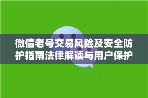 微信老号交易风险及安全防护指南法律解读与用户保护策略
