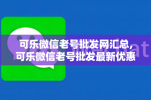 可乐微信老号批发网汇总,可乐微信老号批发最新优惠