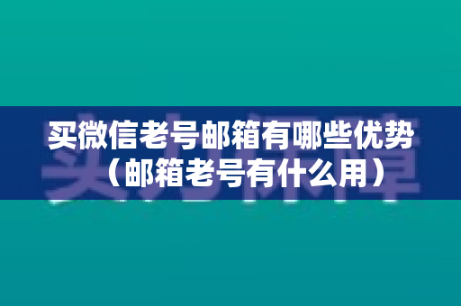 买微信老号邮箱有哪些优势（邮箱老号有什么用）