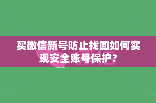 买微信新号防止找回如何实现安全账号保护？