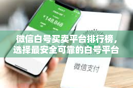 微信白号买卖平台排行榜，选择最安全可靠的白号平台