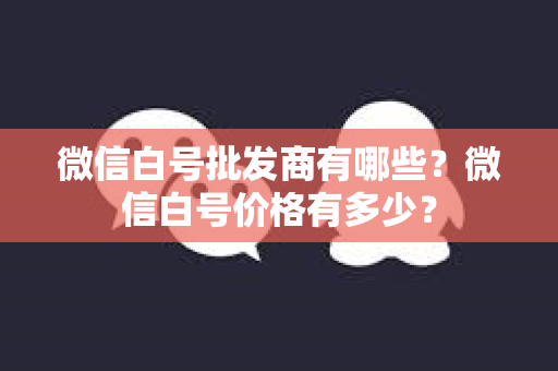 微信白号批发商有哪些？微信白号价格有多少？