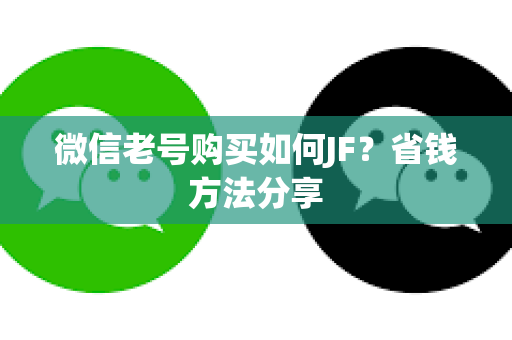 微信老号购买如何JF？省钱方法分享