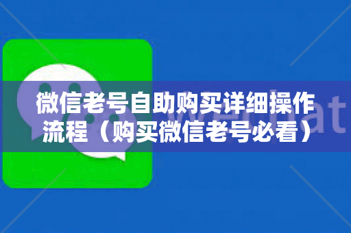 微信老号自助购买详细操作流程（购买微信老号必看）