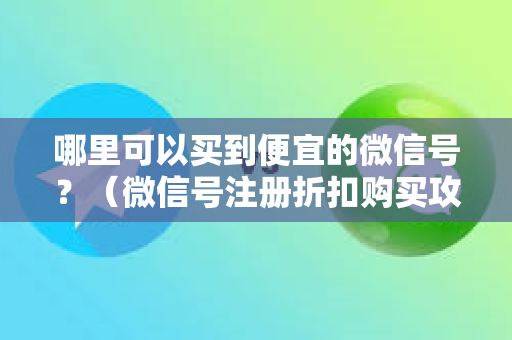 哪里可以买到便宜的微信号？（微信号注册折扣购买攻略）