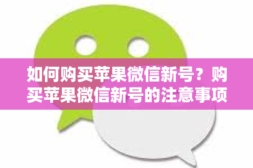 如何购买苹果微信新号？购买苹果微信新号的注意事项