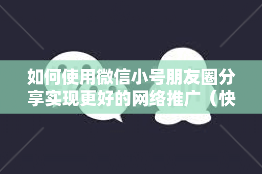 如何使用微信小号朋友圈分享实现更好的网络推广（快速提升网络营销的方法）