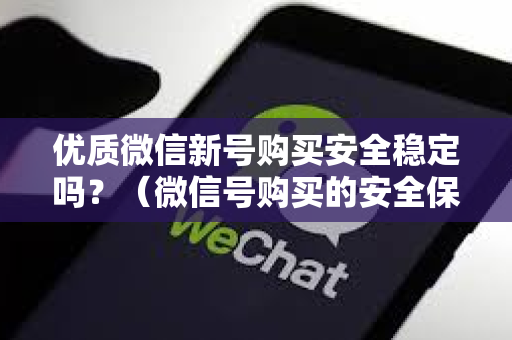 优质微信新号购买安全稳定吗？（微信号购买的安全保障攻略）