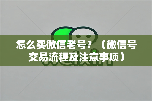 怎么买微信老号？（微信号交易流程及注意事项）