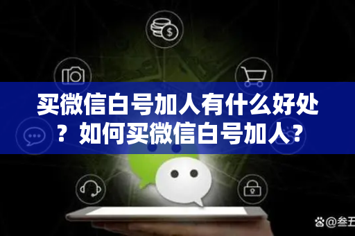 买微信白号加人有什么好处？如何买微信白号加人？