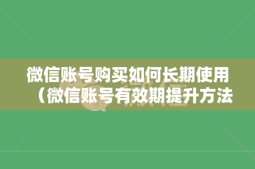 微信账号购买如何长期使用（微信账号有效期提升方法）