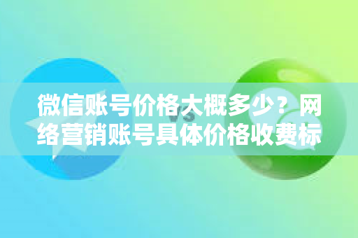 微信账号价格大概多少？网络营销账号具体价格收费标准