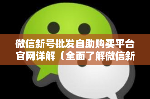 微信新号批发自助购买平台官网详解（全面了解微信新号官网特色功能）