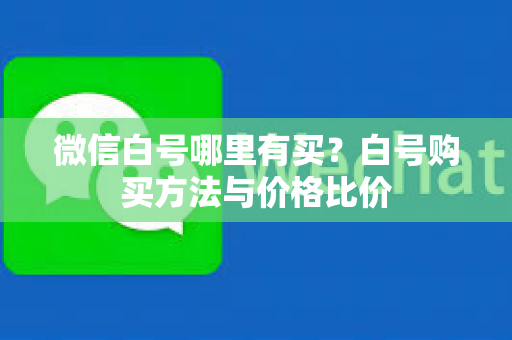 微信白号哪里有买？白号购买方法与价格比价