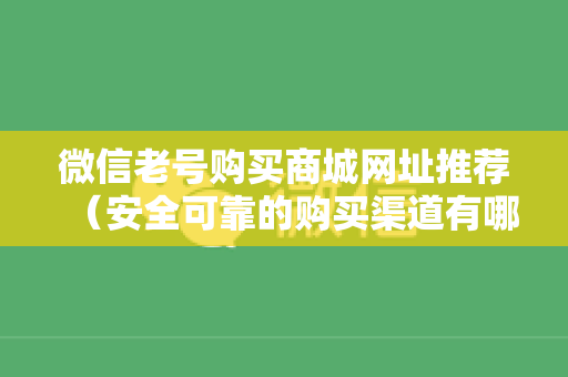 微信老号购买商城网址推荐（安全可靠的购买渠道有哪些）