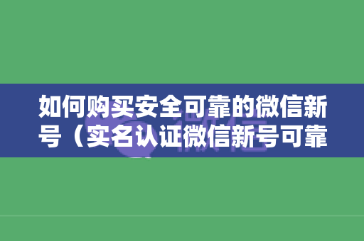如何购买安全可靠的微信新号（实名认证微信新号可靠渠道推荐）