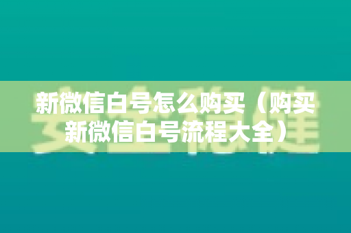新微信白号怎么购买（购买新微信白号流程大全）