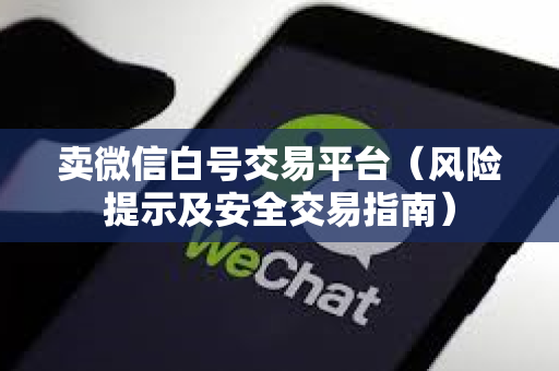 卖微信白号交易平台（风险提示及安全交易指南）