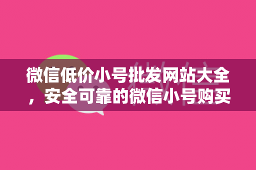 微信低价小号批发网站大全，安全可靠的微信小号购买平台