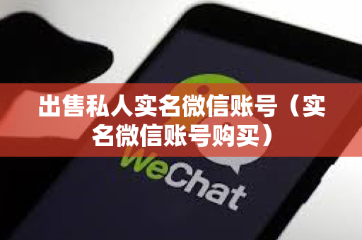 出售私人实名微信账号（实名微信账号购买）