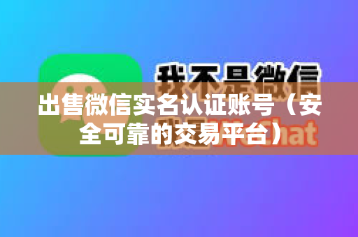 出售微信实名认证账号（安全可靠的交易平台）