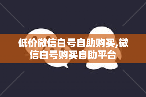 低价微信白号自助购买,微信白号购买自助平台
