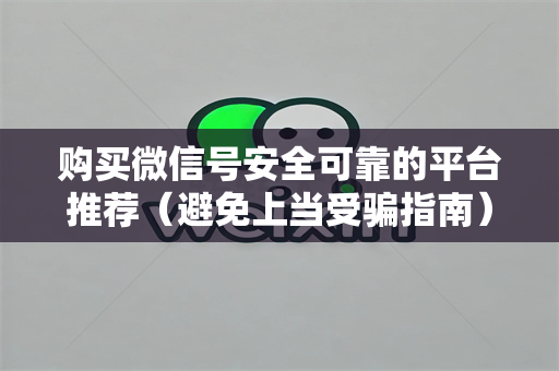 购买微信号安全可靠的平台推荐（避免上当受骗指南）