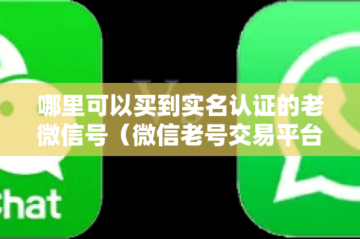 哪里可以买到实名认证的老微信号（微信老号交易平台推荐）