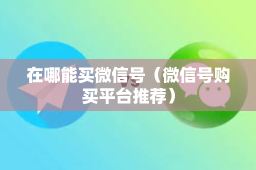 在哪能买微信号（微信号购买平台推荐）