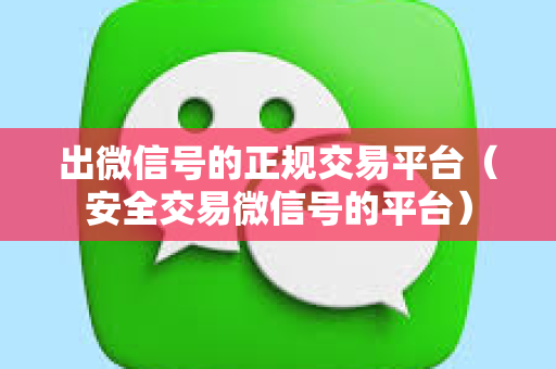 出微信号的正规交易平台（安全交易微信号的平台）