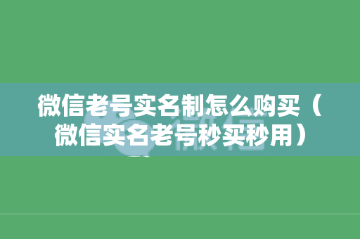 微信老号实名制怎么购买（微信实名老号秒买秒用）
