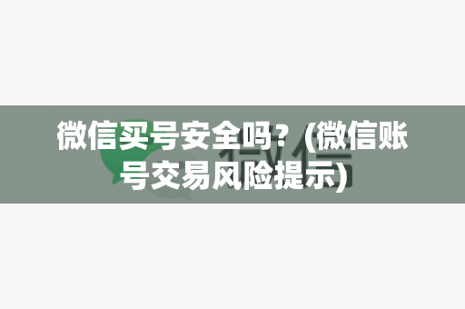 微信买号安全吗？(微信账号交易风险提示)