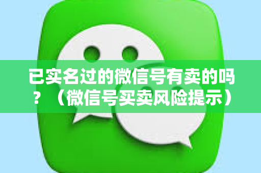 已实名过的微信号有卖的吗？（微信号买卖风险提示）