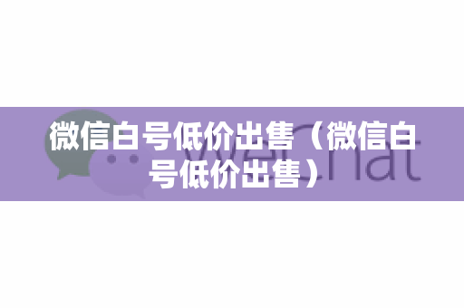 微信白号低价出售（微信白号低价出售）