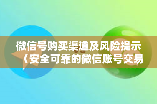 微信号购买渠道及风险提示（安全可靠的微信账号交易平台推荐）