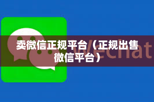 卖微信正规平台（正规出售微信平台）