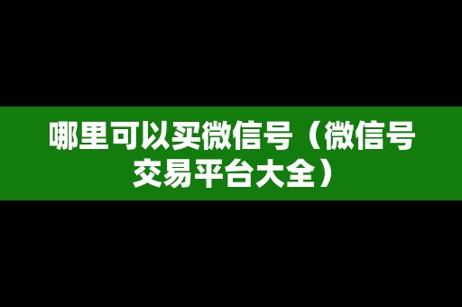 哪里可以买微信号（微信号交易平台大全）